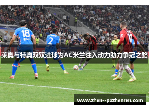 莱奥与特奥双双进球为AC米兰注入动力助力争冠之路