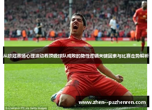 从欧冠赛场心理波动看顶级球队成败的隐性逻辑关键因素与比赛走势解析