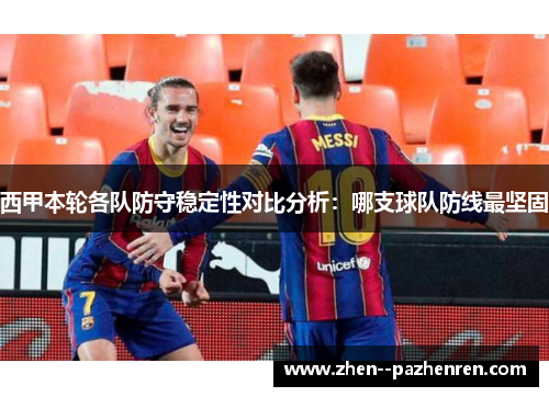西甲本轮各队防守稳定性对比分析：哪支球队防线最坚固