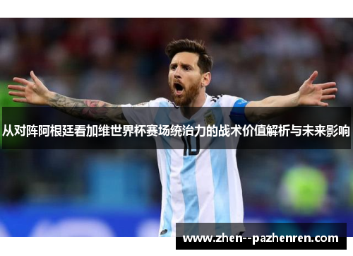 从对阵阿根廷看加维世界杯赛场统治力的战术价值解析与未来影响 从对阵阿根廷看加维世界杯赛场统治力的战术价值解析与未来影响