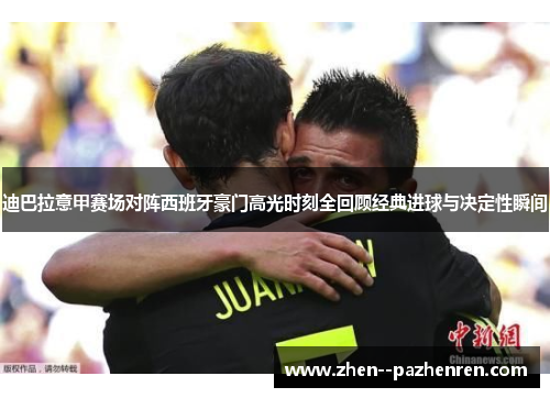 迪巴拉意甲赛场对阵西班牙豪门高光时刻全回顾经典进球与决定性瞬间 迪巴拉意甲赛场对阵西班牙豪门高光时刻全回顾经典进球与决定性瞬间