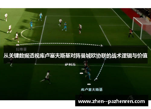 从关键数据透视库卢塞夫斯基对阵曼城欧协联的战术逻辑与价值