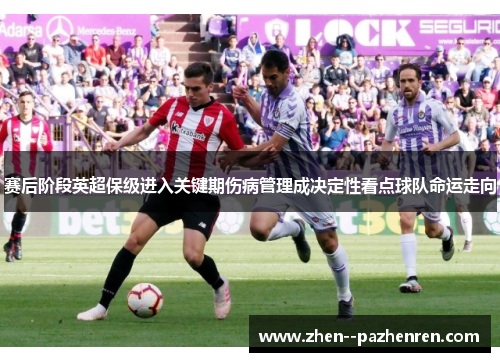 赛后阶段英超保级进入关键期伤病管理成决定性看点球队命运走向 赛后阶段英超保级进入关键期伤病管理成决定性看点球队命运走向