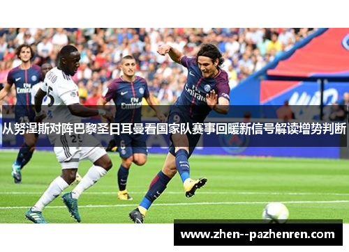 从努涅斯对阵巴黎圣日耳曼看国家队赛事回暖新信号解读增势判断