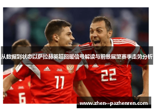 从数据到状态以萨拉赫英超回暖信号解读与前景展望赛季走势分析 从数据到状态以萨拉赫英超回暖信号解读与前景展望赛季走势分析