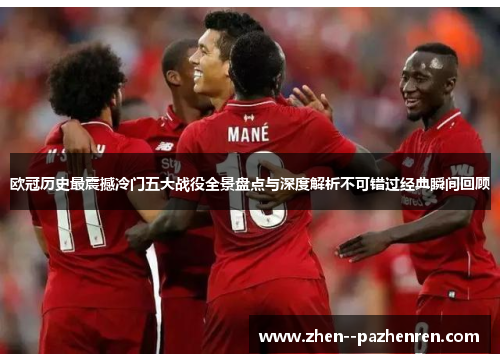 欧冠历史最震撼冷门五大战役全景盘点与深度解析不可错过经典瞬间回顾 欧冠历史最震撼冷门五大战役全景盘点与深度解析不可错过经典瞬间回顾