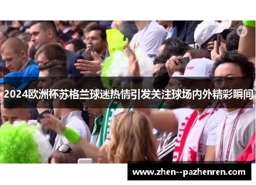 2024欧洲杯苏格兰球迷热情引发关注球场内外精彩瞬间