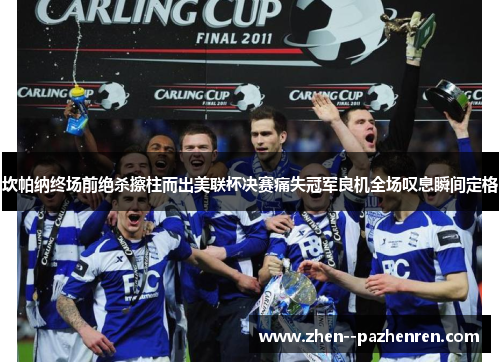 坎帕纳终场前绝杀擦柱而出美联杯决赛痛失冠军良机全场叹息瞬间定格 坎帕纳终场前绝杀擦柱而出美联杯决赛痛失冠军良机全场叹息瞬间定格